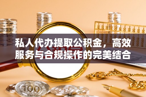 麻涌私人代办提取公积金，高效服务与合规操作的完美结合