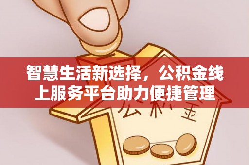 麻涌智慧生活新选择，公积金线上服务平台助力便捷管理