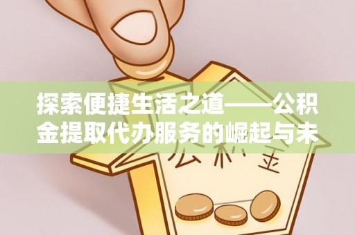麻涌探索便捷生活之道——公积金提取代办服务的崛起与未来