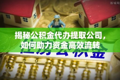 麻涌揭秘公积金代办提取公司，如何助力资金高效流转
