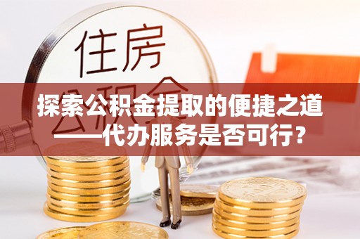麻涌探索公积金提取的便捷之道——代办服务是否可行？