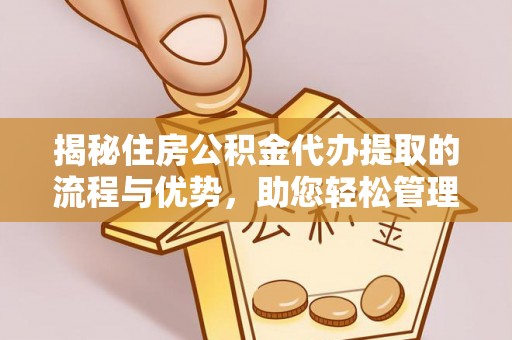 麻涌揭秘住房公积金代办提取的流程与优势，助您轻松管理资金