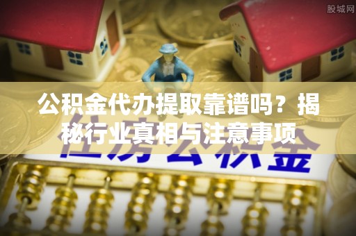 麻涌公积金代办提取靠谱吗？揭秘行业真相与注意事项