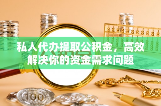 麻涌私人代办提取公积金，高效解决你的资金需求问题
