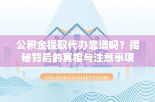 麻涌公积金提取代办靠谱吗？揭秘背后的真相与注意事项
