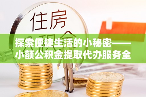 麻涌探索便捷生活的小秘密——小额公积金提取代办服务全解析