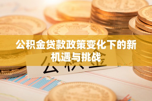 麻涌公积金贷款政策变化下的新机遇与挑战