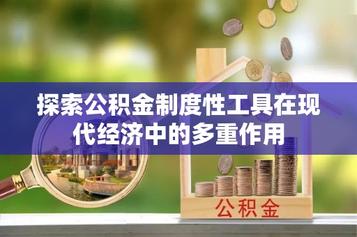 麻涌探索公积金制度性工具在现代经济中的多重作用