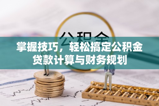 麻涌掌握技巧，轻松搞定公积金贷款计算与财务规划