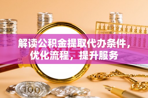 麻涌解读公积金提取代办条件，优化流程，提升服务