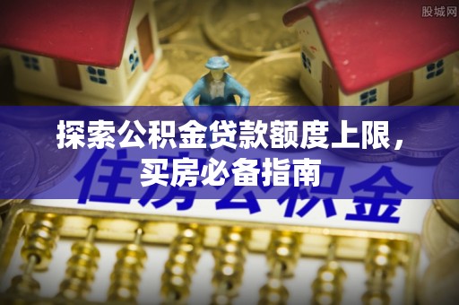 麻涌探索公积金贷款额度上限，买房必备指南