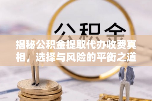 麻涌揭秘公积金提取代办收费真相，选择与风险的平衡之道