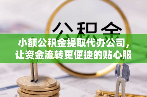 麻涌小额公积金提取代办公司，让资金流转更便捷的贴心服务
