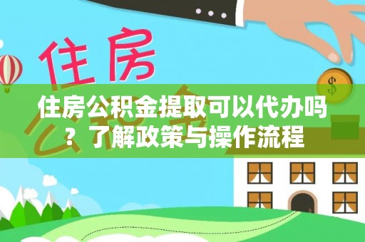 麻涌住房公积金提取可以代办吗？了解政策与操作流程