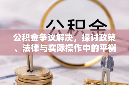 麻涌公积金争议解决，探讨政策、法律与实际操作中的平衡之道