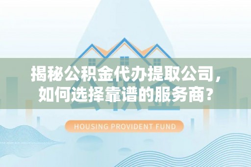麻涌揭秘公积金代办提取公司，如何选择靠谱的服务商？
