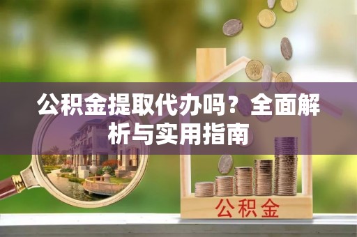 麻涌公积金提取代办吗？全面解析与实用指南