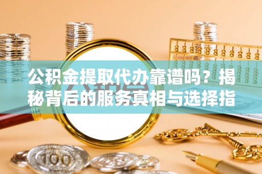 麻涌公积金提取代办靠谱吗？揭秘背后的服务真相与选择指南