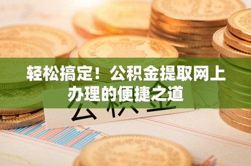 麻涌轻松搞定！公积金提取网上办理的便捷之道