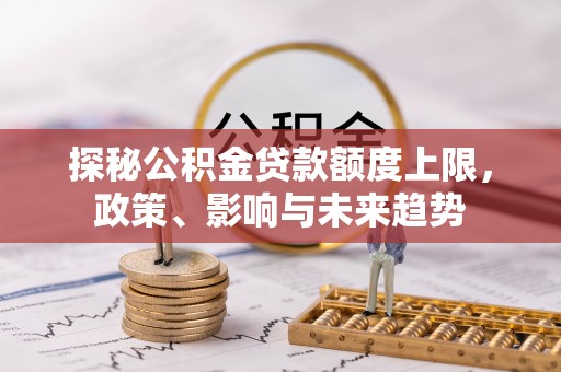 麻涌探秘公积金贷款额度上限，政策、影响与未来趋势