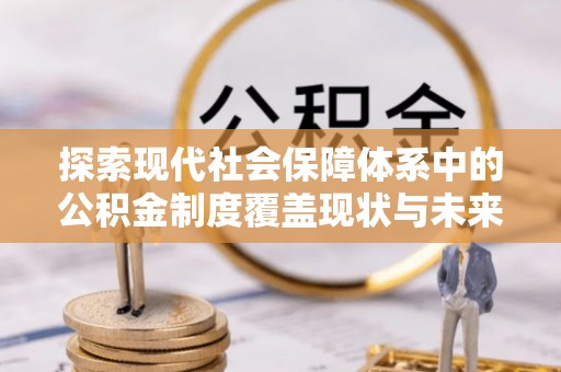 麻涌探索现代社会保障体系中的公积金制度覆盖现状与未来
