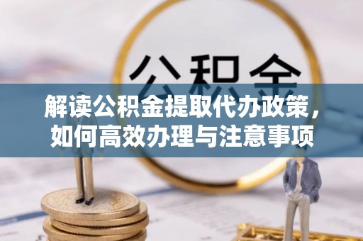 麻涌解读公积金提取代办政策，如何高效办理与注意事项