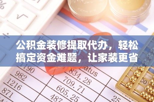 麻涌公积金装修提取代办，轻松搞定资金难题，让家装更省心