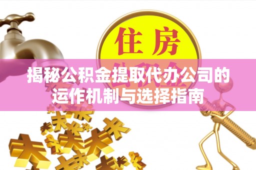 麻涌揭秘公积金提取代办公司的运作机制与选择指南