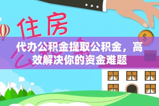 麻涌代办公积金提取公积金，高效解决你的资金难题