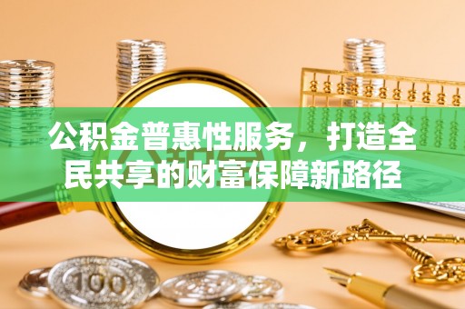 麻涌公积金普惠性服务，打造全民共享的财富保障新路径