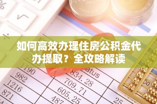 麻涌如何高效办理住房公积金代办提取？全攻略解读