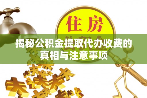 麻涌揭秘公积金提取代办收费的真相与注意事项