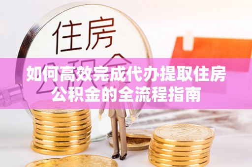 麻涌如何高效完成代办提取住房公积金的全流程指南