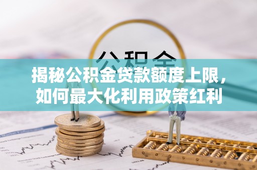 麻涌揭秘公积金贷款额度上限，如何最大化利用政策红利
