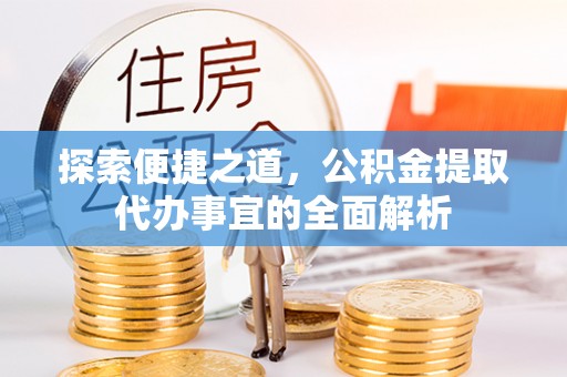 麻涌探索便捷之道，公积金提取代办事宜的全面解析