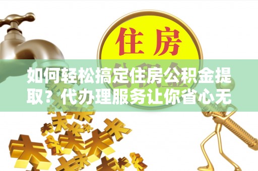 麻涌如何轻松搞定住房公积金提取？代办理服务让你省心无忧