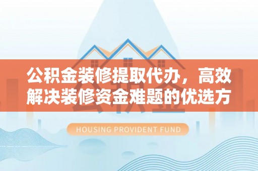 麻涌公积金装修提取代办，高效解决装修资金难题的优选方案