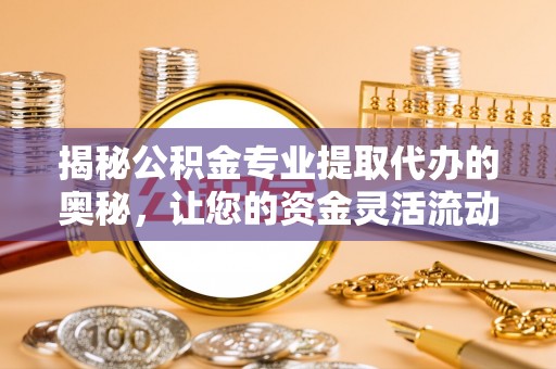 麻涌揭秘公积金专业提取代办的奥秘，让您的资金灵活流动