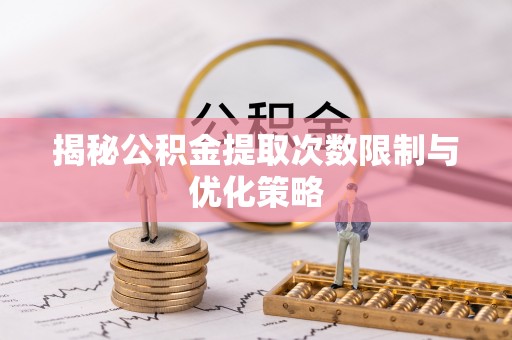 麻涌揭秘公积金提取次数限制与优化策略