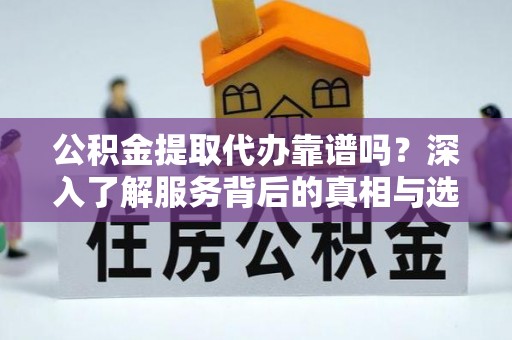 麻涌公积金提取代办靠谱吗？深入了解服务背后的真相与选择指南