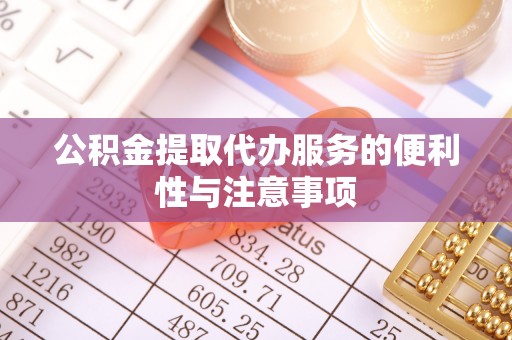 麻涌公积金提取代办服务的便利性与注意事项