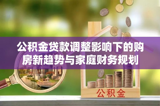 麻涌公积金贷款调整影响下的购房新趋势与家庭财务规划