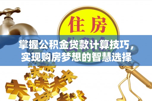 麻涌掌握公积金贷款计算技巧，实现购房梦想的智慧选择