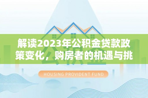 麻涌解读2023年公积金贷款政策变化，购房者的机遇与挑战