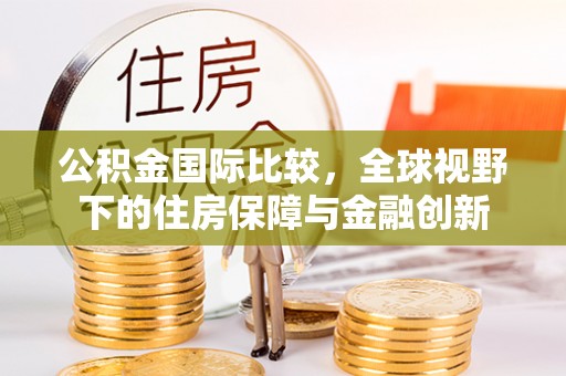 麻涌公积金国际比较，全球视野下的住房保障与金融创新