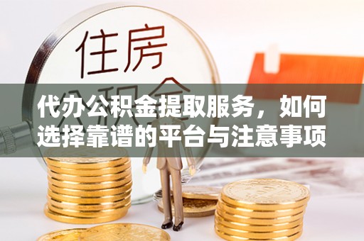 麻涌代办公积金提取服务，如何选择靠谱的平台与注意事项
