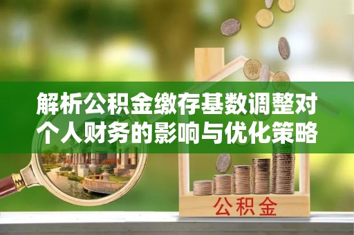 麻涌解析公积金缴存基数调整对个人财务的影响与优化策略