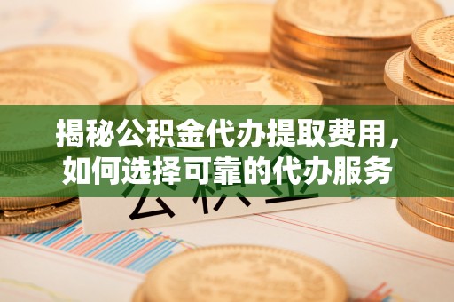 麻涌揭秘公积金代办提取费用，如何选择可靠的代办服务