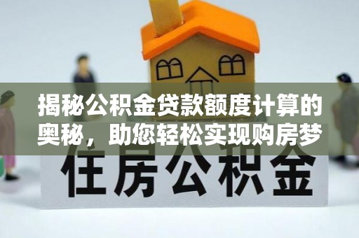 麻涌揭秘公积金贷款额度计算的奥秘，助您轻松实现购房梦想