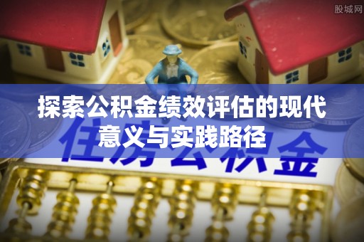 麻涌探索公积金绩效评估的现代意义与实践路径